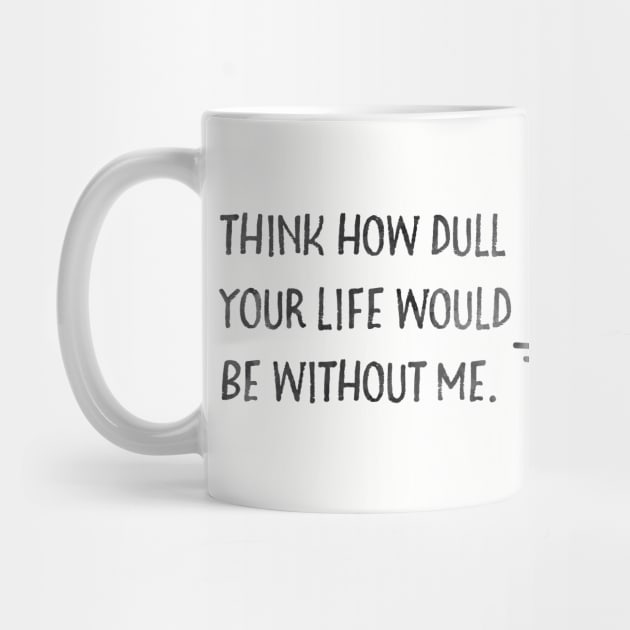 Think how dull your life would be without me. by Stars Hollow Mercantile